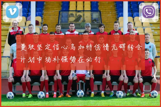 曼联坚定信心乌加特伤情无碍转会计划中场补强势在必行