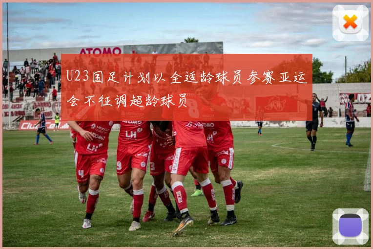 U23国足计划以全适龄球员参赛亚运会不征调超龄球员