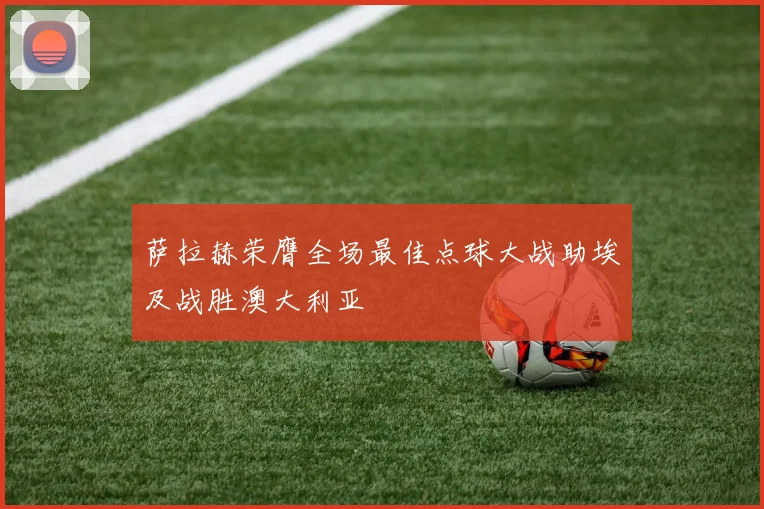 萨拉赫荣膺全场最佳点球大战助埃及战胜澳大利亚
