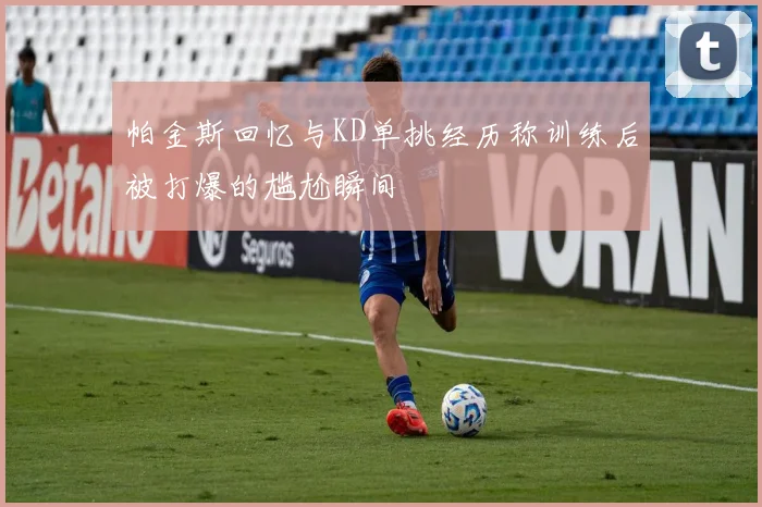 帕金斯回忆与KD单挑经历称训练后被打爆的尴尬瞬间