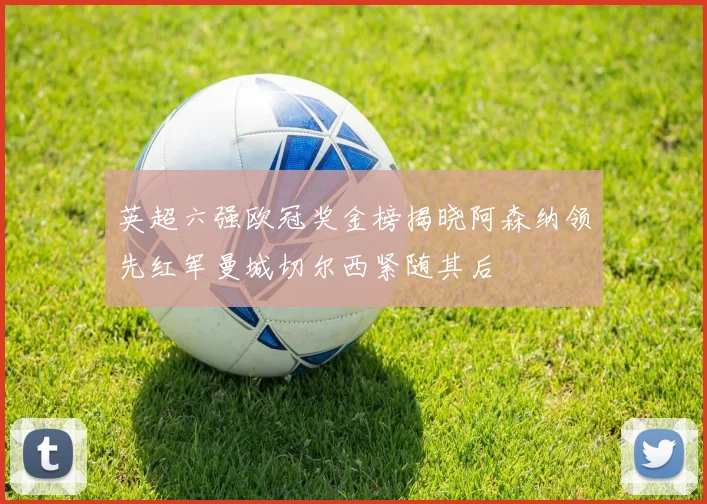英超六强欧冠奖金榜揭晓阿森纳领先红军曼城切尔西紧随其后