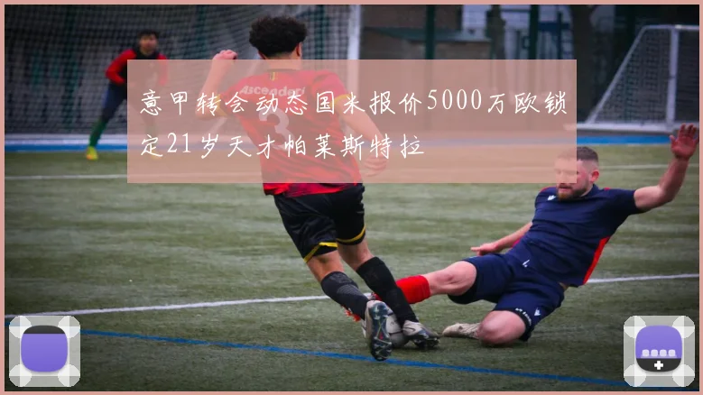 意甲转会动态国米报价5000万欧锁定21岁天才帕莱斯特拉