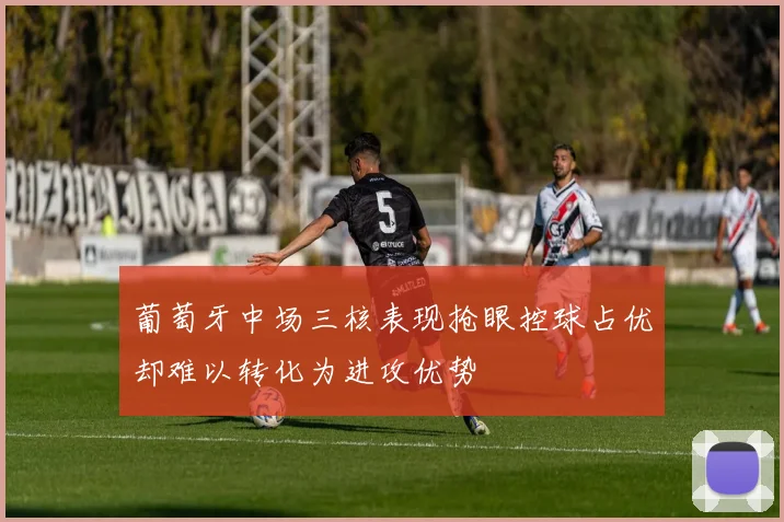 葡萄牙中场三核表现抢眼控球占优却难以转化为进攻优势