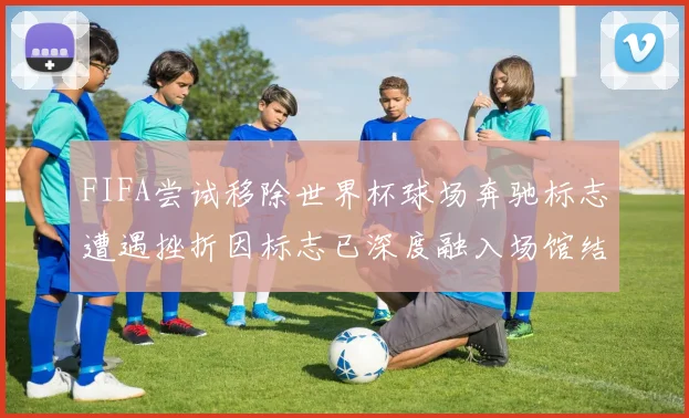 FIFA尝试移除世界杯球场奔驰标志遭遇挫折因标志已深度融入场馆结构