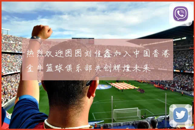 热烈欢迎图图刘佳鑫加入中国香港金牛篮球俱乐部共创辉煌未来