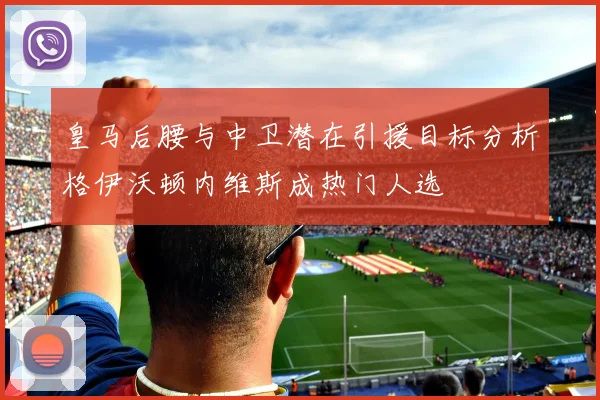 皇马后腰与中卫潜在引援目标分析格伊沃顿内维斯成热门人选
