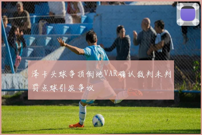 泽卡头球争顶倒地VAR确认裁判未判罚点球引发争议