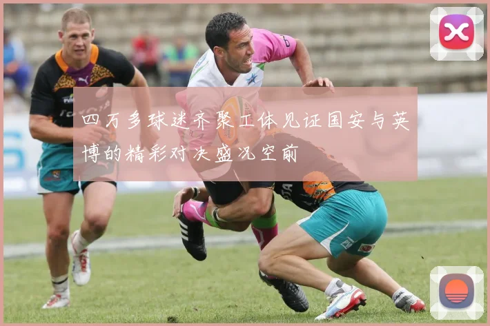 四万多球迷齐聚工体见证国安与英博的精彩对决盛况空前