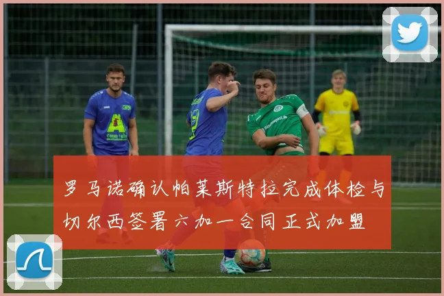 罗马诺确认帕莱斯特拉完成体检与切尔西签署六加一合同正式加盟