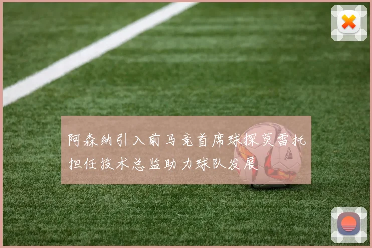 阿森纳引入前马竞首席球探莫雷托担任技术总监助力球队发展