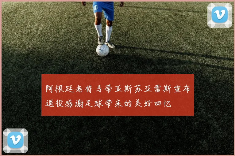 阿根廷老将马蒂亚斯苏亚雷斯宣布退役感谢足球带来的美好回忆