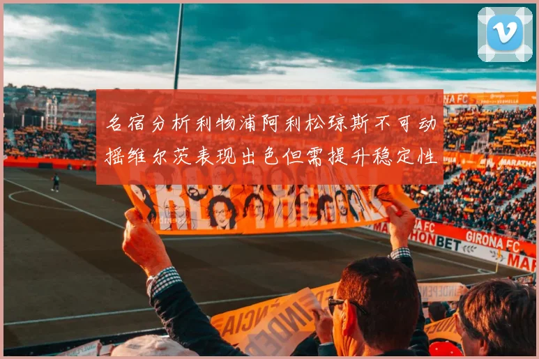 名宿分析利物浦阿利松琼斯不可动摇维尔茨表现出色但需提升稳定性