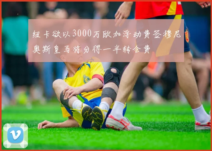 纽卡欲以3000万欧加浮动费签穆尼奥斯皇马将分得一半转会费