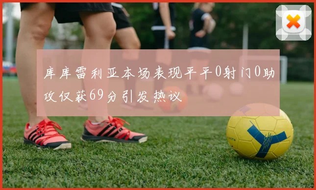 库库雷利亚本场表现平平0射门0助攻仅获69分引发热议