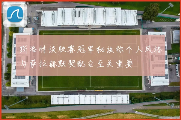 斯洛特谈联赛冠军秘诀称个人风格与萨拉赫默契配合至关重要
