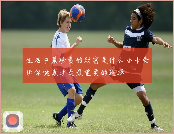 生活中最珍贵的财富是什么小卡告诉你健康才是最重要的选择