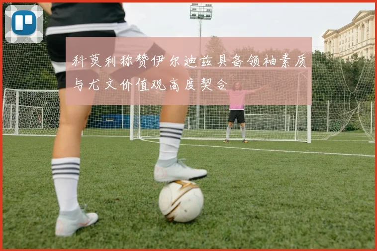 科莫利称赞伊尔迪兹具备领袖素质与尤文价值观高度契合