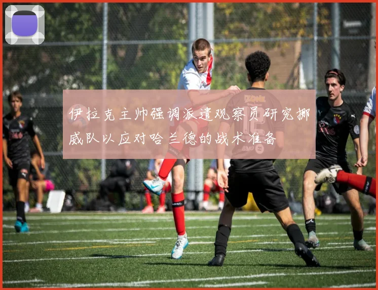 伊拉克主帅强调派遣观察员研究挪威队以应对哈兰德的战术准备