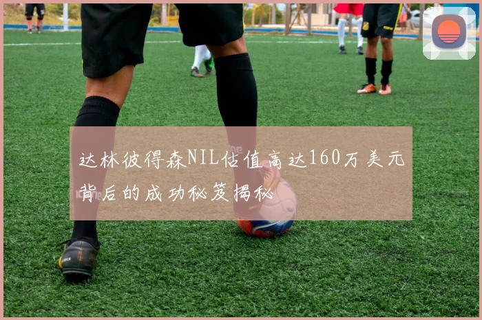 达林彼得森NIL估值高达160万美元背后的成功秘笈揭秘