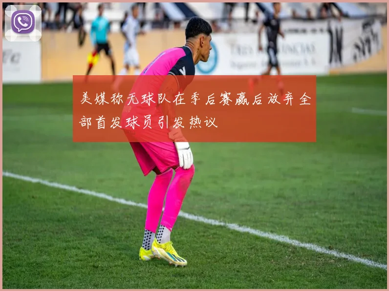 美媒称无球队在季后赛赢后放弃全部首发球员引发热议