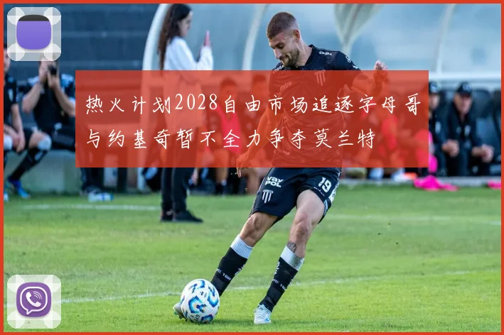 热火计划2028自由市场追逐字母哥与约基奇暂不全力争夺莫兰特