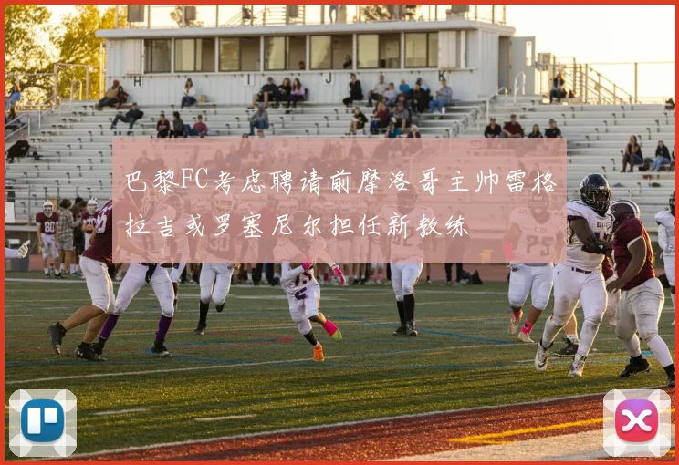 巴黎FC考虑聘请前摩洛哥主帅雷格拉吉或罗塞尼尔担任新教练