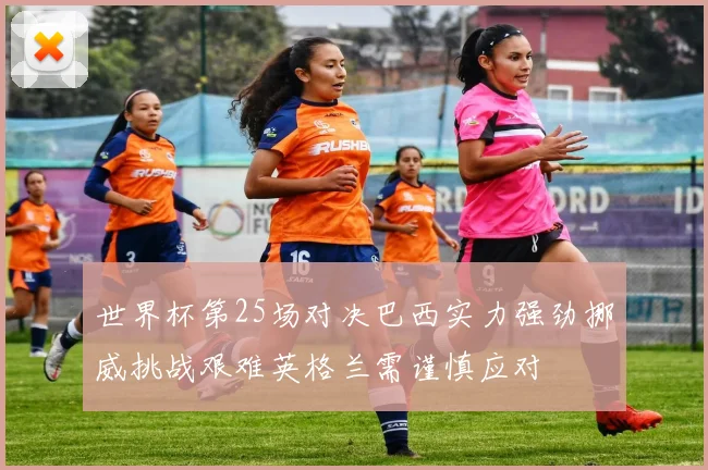 世界杯第25场对决巴西实力强劲挪威挑战艰难英格兰需谨慎应对