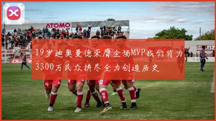 19岁迪奥曼德荣膺全场MVP我们将为3300万民众拼尽全力创造历史