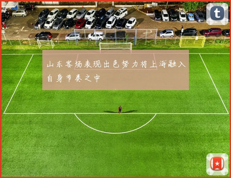 山东客场表现出色努力将上海融入自身节奏之中