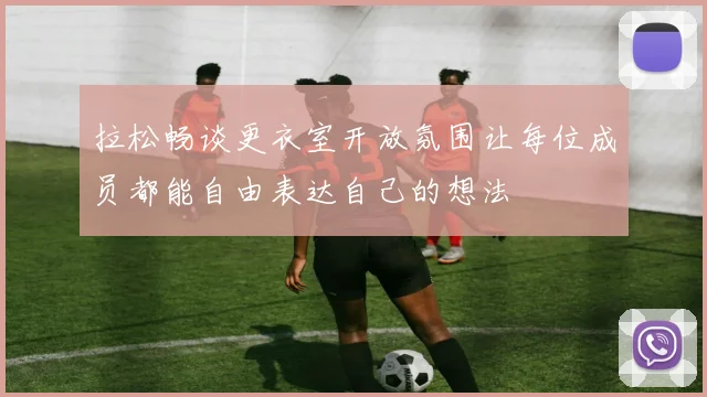 拉松畅谈更衣室开放氛围让每位成员都能自由表达自己的想法