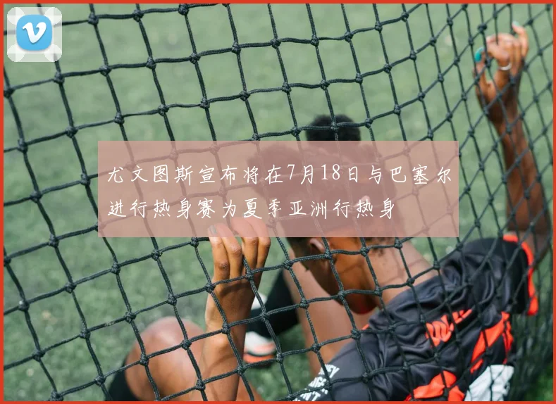 尤文图斯宣布将在7月18日与巴塞尔进行热身赛为夏季亚洲行热身