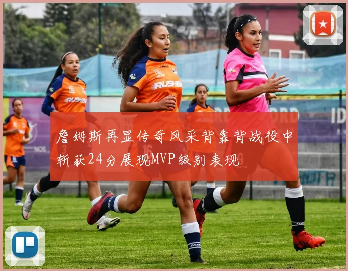 詹姆斯再显传奇风采背靠背战役中斩获24分展现MVP级别表现