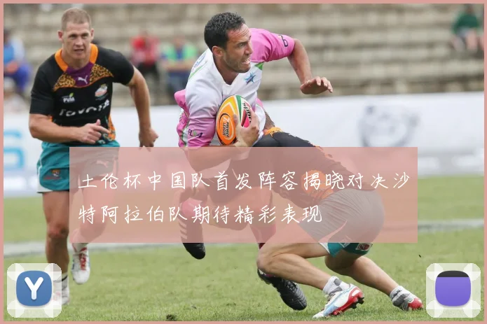 土伦杯中国队首发阵容揭晓对决沙特阿拉伯队期待精彩表现