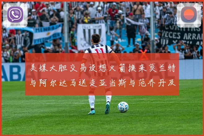 美媒大胆交易设想火箭换来莫兰特与阿尔达马送走亚当斯与范乔丹及两个选秀权