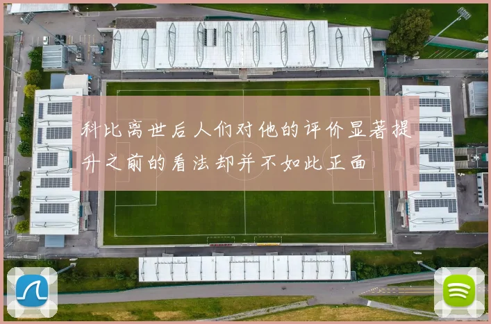 科比离世后人们对他的评价显著提升之前的看法却并不如此正面