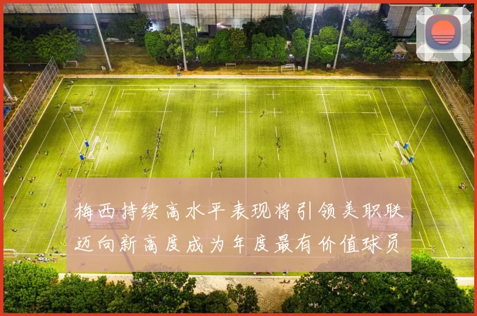 梅西持续高水平表现将引领美职联迈向新高度成为年度最有价值球员